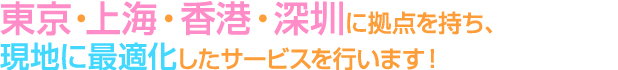 東京・上海・香港・深圳に拠点を持ち、現地に最適化したサービスを行います！
